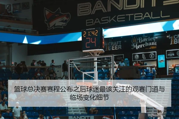 篮球总决赛赛程公布之后球迷最该关注的观赛门道与临场变化细节